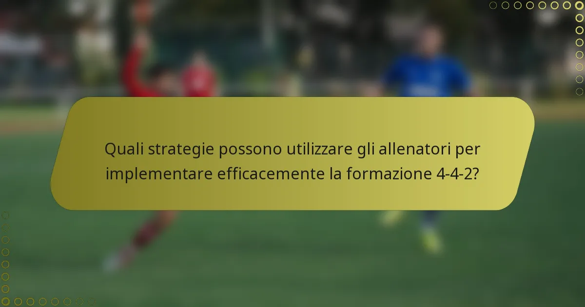 Quali strategie possono utilizzare gli allenatori per implementare efficacemente la formazione 4-4-2?